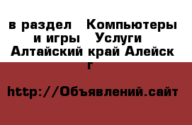  в раздел : Компьютеры и игры » Услуги . Алтайский край,Алейск г.